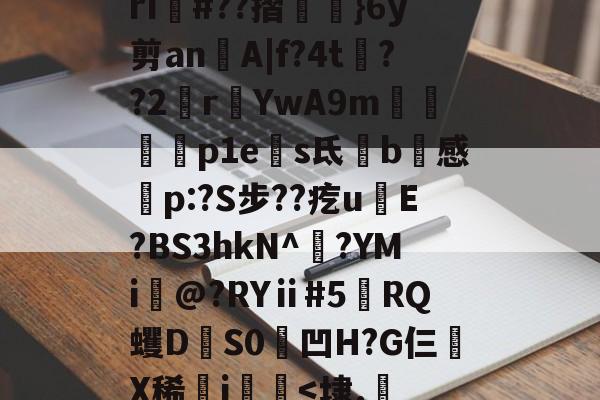 rI#??摺歎眥}6y剪an頝A|f?4t澱??2rYwA9m緦搾磎p1es氐鄷b黙感渀p:?S步??疙u喲E?BS3hkN^褽?YMi@?RYⅱ#5RQ蠼DS0侁凹H?G仨鋫X稀稢j帰婹<埭.冎的简单介绍